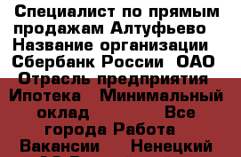 Специалист по прямым продажам Алтуфьево › Название организации ­ Сбербанк России, ОАО › Отрасль предприятия ­ Ипотека › Минимальный оклад ­ 45 000 - Все города Работа » Вакансии   . Ненецкий АО,Выучейский п.
